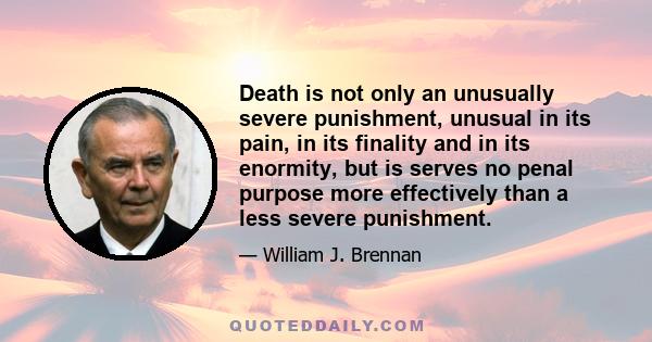 Death is not only an unusually severe punishment, unusual in its pain, in its finality and in its enormity, but is serves no penal purpose more effectively than a less severe punishment.