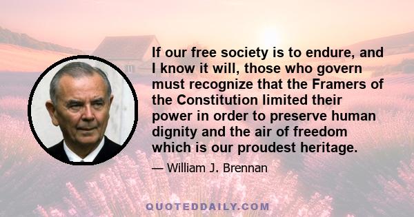 If our free society is to endure, and I know it will, those who govern must recognize that the Framers of the Constitution limited their power in order to preserve human dignity and the air of freedom which is our