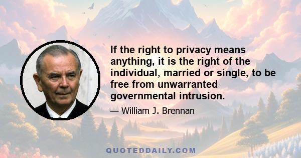 If the right to privacy means anything, it is the right of the individual, married or single, to be free from unwarranted governmental intrusion.