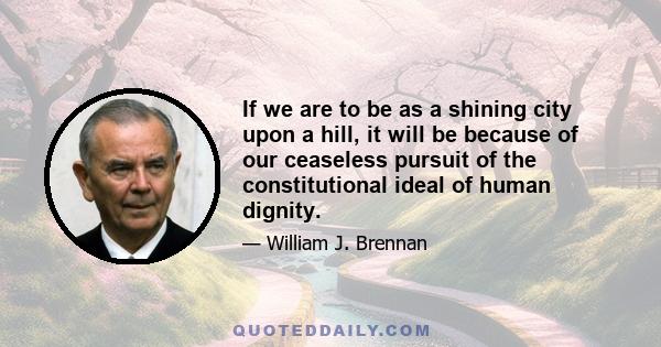 If we are to be as a shining city upon a hill, it will be because of our ceaseless pursuit of the constitutional ideal of human dignity.