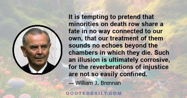 It is tempting to pretend that minorities on death row share a fate in no way connected to our own, that our treatment of them sounds no echoes beyond the chambers in which they die. Such an illusion is ultimately