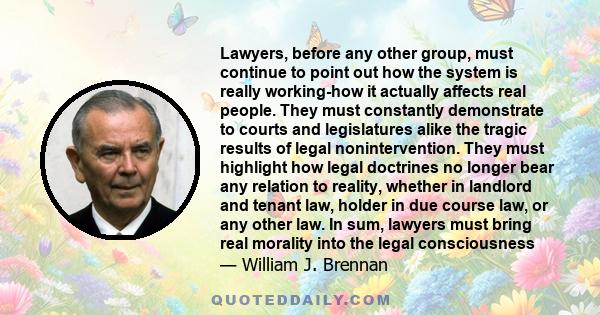 Lawyers, before any other group, must continue to point out how the system is really working-how it actually affects real people. They must constantly demonstrate to courts and legislatures alike the tragic results of