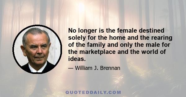 No longer is the female destined solely for the home and the rearing of the family and only the male for the marketplace and the world of ideas.