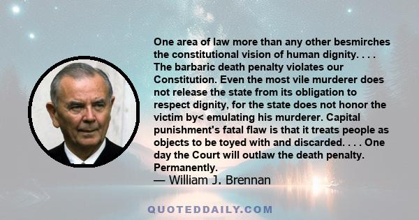 One area of law more than any other besmirches the constitutional vision of human dignity. . . . The barbaric death penalty violates our Constitution. Even the most vile murderer does not release the state from its