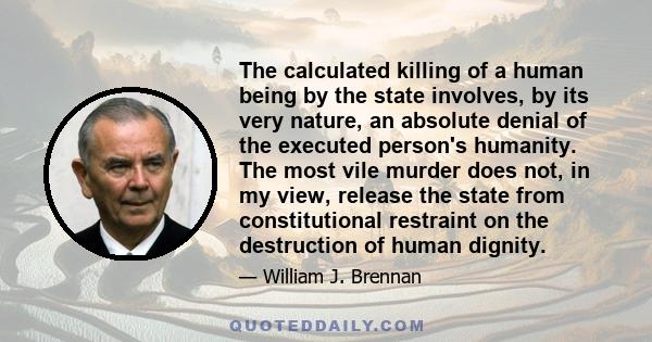 The calculated killing of a human being by the state involves, by its very nature, an absolute denial of the executed person's humanity. The most vile murder does not, in my view, release the state from constitutional