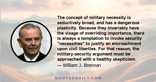 The concept of military necessity is seductively broad, and has a dangerous plasticity. Because they invariably have the visage of overriding importance, there is always a temptation to invoke security necessities to