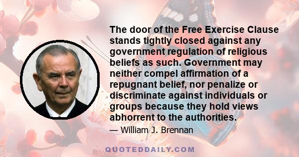 The door of the Free Exercise Clause stands tightly closed against any government regulation of religious beliefs as such. Government may neither compel affirmation of a repugnant belief, nor penalize or discriminate