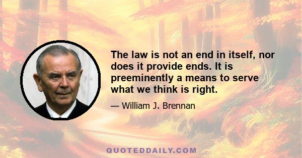 The law is not an end in itself, nor does it provide ends. It is preeminently a means to serve what we think is right.