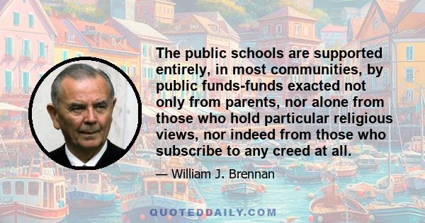 The public schools are supported entirely, in most communities, by public funds-funds exacted not only from parents, nor alone from those who hold particular religious views, nor indeed from those who subscribe to any