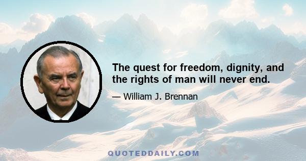 The quest for freedom, dignity, and the rights of man will never end.