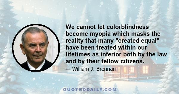 We cannot let colorblindness become myopia which masks the reality that many created equal have been treated within our lifetimes as inferior both by the law and by their fellow citizens.