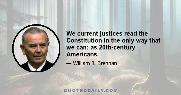 We current justices read the Constitution in the only way that we can: as 20th-century Americans.