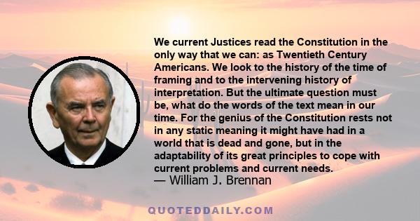 We current Justices read the Constitution in the only way that we can: as Twentieth Century Americans. We look to the history of the time of framing and to the intervening history of interpretation. But the ultimate