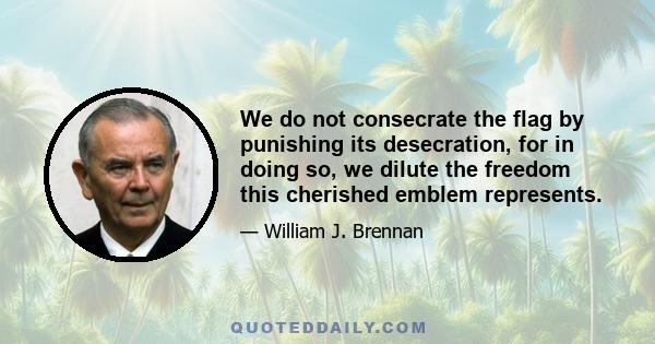 We do not consecrate the flag by punishing its desecration, for in doing so, we dilute the freedom this cherished emblem represents.