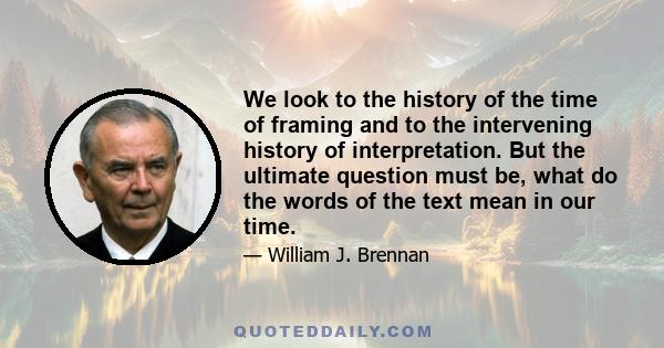 We look to the history of the time of framing and to the intervening history of interpretation. But the ultimate question must be, what do the words of the text mean in our time.