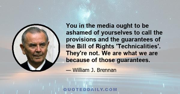 You in the media ought to be ashamed of yourselves to call the provisions and the guarantees of the Bill of Rights 'Technicalities'. They're not. We are what we are because of those guarantees.