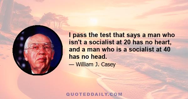 I pass the test that says a man who isn't a socialist at 20 has no heart, and a man who is a socialist at 40 has no head.