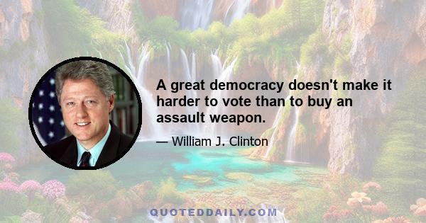 A great democracy doesn't make it harder to vote than to buy an assault weapon.