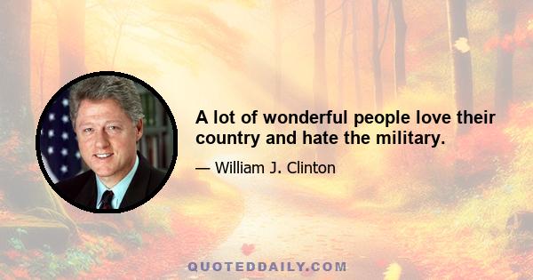 A lot of wonderful people love their country and hate the military.