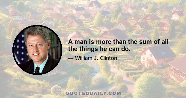 A man is more than the sum of all the things he can do.