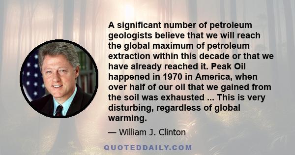 A significant number of petroleum geologists believe that we will reach the global maximum of petroleum extraction within this decade or that we have already reached it. Peak Oil happened in 1970 in America, when over