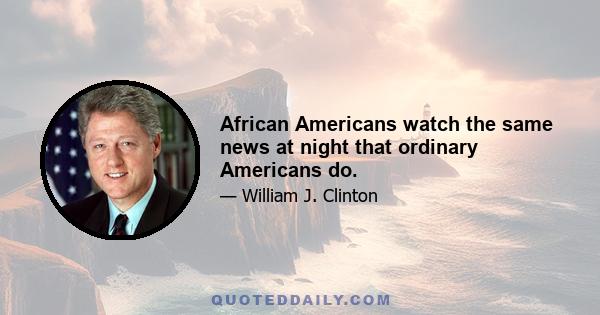 African Americans watch the same news at night that ordinary Americans do.