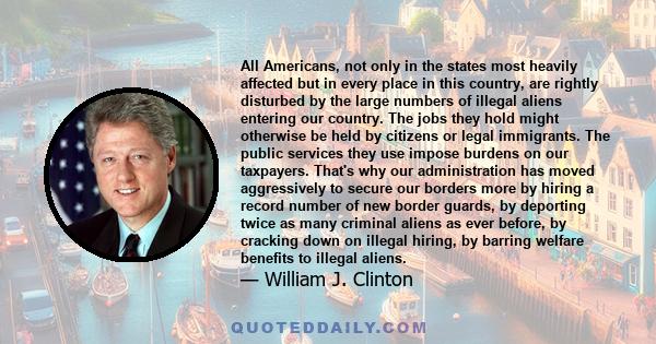 All Americans, not only in the states most heavily affected but in every place in this country, are rightly disturbed by the large numbers of illegal aliens entering our country. The jobs they hold might otherwise be