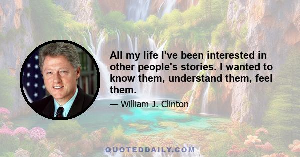 All my life I've been interested in other people's stories. I wanted to know them, understand them, feel them.