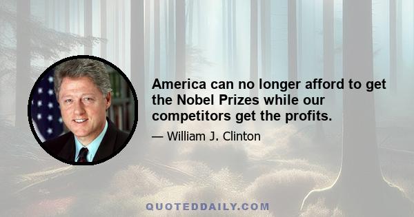 America can no longer afford to get the Nobel Prizes while our competitors get the profits.