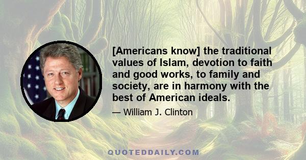 [Americans know] the traditional values of Islam, devotion to faith and good works, to family and society, are in harmony with the best of American ideals.