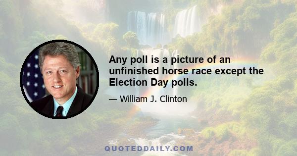 Any poll is a picture of an unfinished horse race except the Election Day polls.