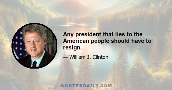 Any president that lies to the American people should have to resign.