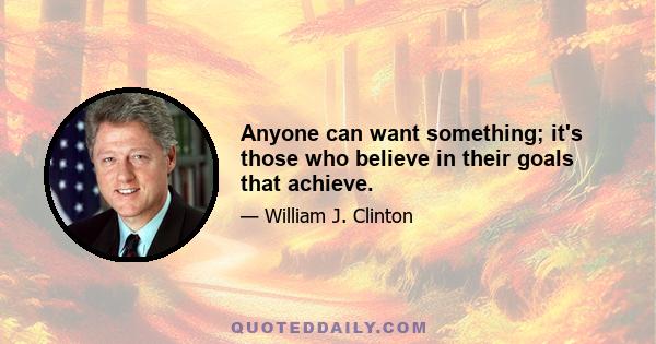 Anyone can want something; it's those who believe in their goals that achieve.