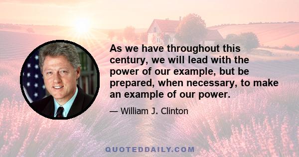 As we have throughout this century, we will lead with the power of our example, but be prepared, when necessary, to make an example of our power.