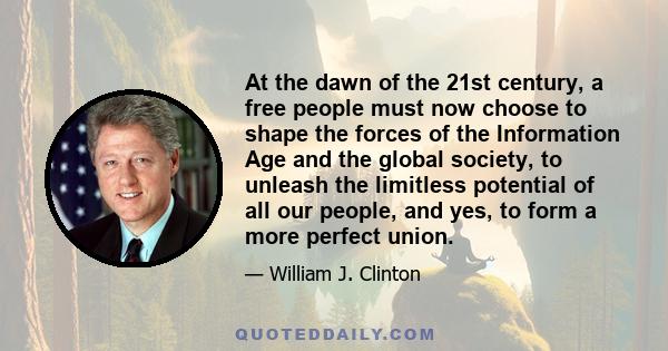 At the dawn of the 21st century, a free people must now choose to shape the forces of the Information Age and the global society, to unleash the limitless potential of all our people, and yes, to form a more perfect