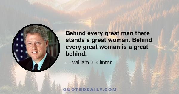 Behind every great man there stands a great woman. Behind every great woman is a great behind.