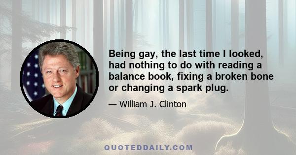 Being gay, the last time I looked, had nothing to do with reading a balance book, fixing a broken bone or changing a spark plug.