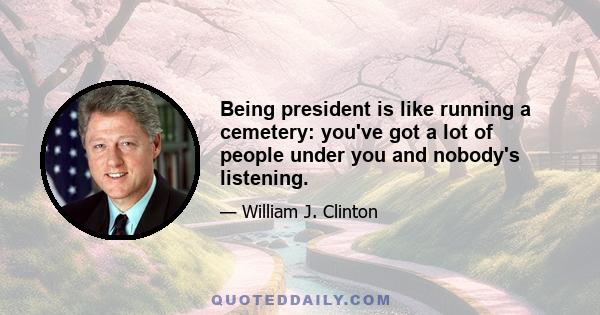 Being president is like running a cemetery: you've got a lot of people under you and nobody's listening.