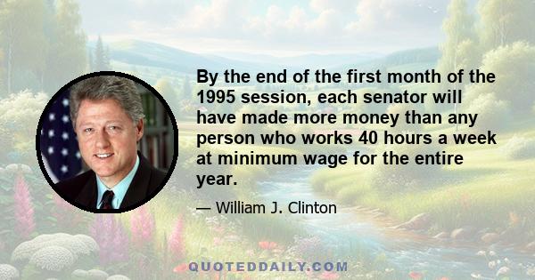 By the end of the first month of the 1995 session, each senator will have made more money than any person who works 40 hours a week at minimum wage for the entire year.