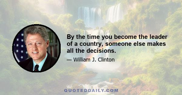 By the time you become the leader of a country, someone else makes all the decisions.