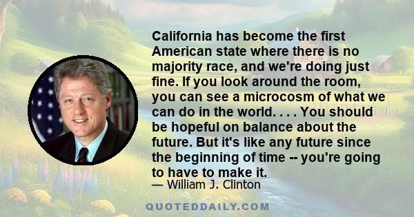 California has become the first American state where there is no majority race, and we're doing just fine. If you look around the room, you can see a microcosm of what we can do in the world. . . . You should be hopeful 