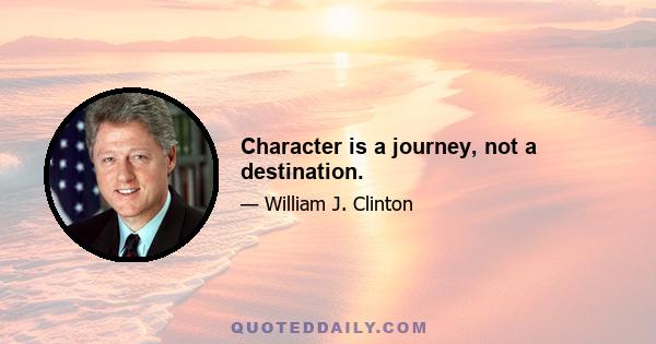 Character is a journey, not a destination.