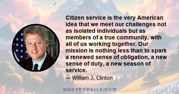 Citizen service is the very American idea that we meet our challenges not as isolated individuals but as members of a true community, with all of us working together. Our mission is nothing less than to spark a renewed