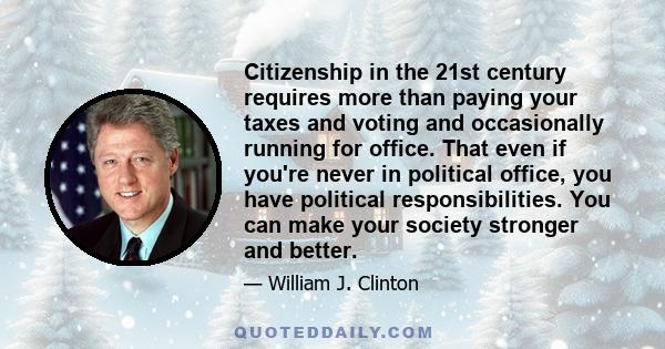 Citizenship in the 21st century requires more than paying your taxes and voting and occasionally running for office. That even if you're never in political office, you have political responsibilities. You can make your