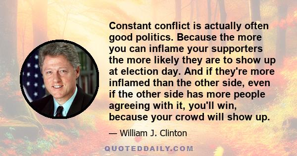 Constant conflict is actually often good politics. Because the more you can inflame your supporters the more likely they are to show up at election day. And if they're more inflamed than the other side, even if the