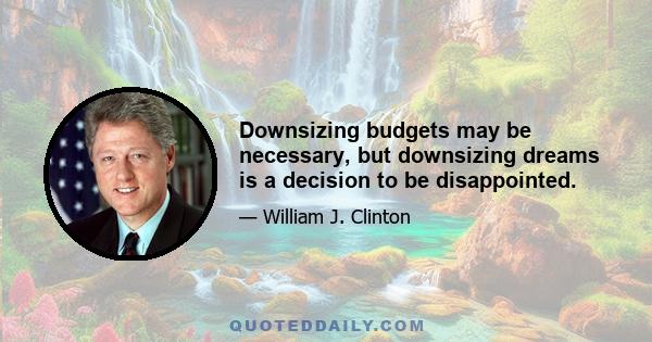 Downsizing budgets may be necessary, but downsizing dreams is a decision to be disappointed.