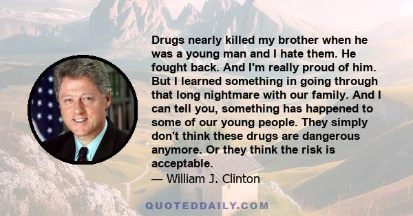 Drugs nearly killed my brother when he was a young man and I hate them. He fought back. And I'm really proud of him. But I learned something in going through that long nightmare with our family. And I can tell you,