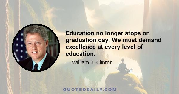 Education no longer stops on graduation day. We must demand excellence at every level of education.