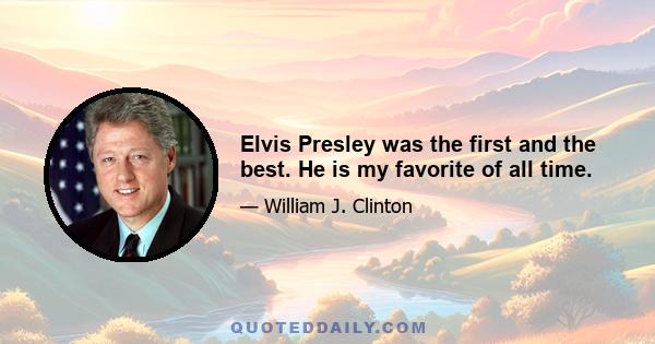 Elvis Presley was the first and the best. He is my favorite of all time.