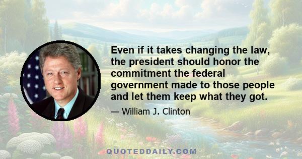 Even if it takes changing the law, the president should honor the commitment the federal government made to those people and let them keep what they got.